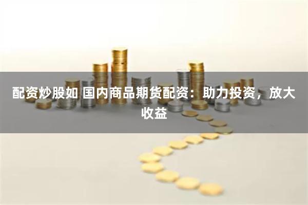 配资炒股如 国内商品期货配资：助力投资，放大收益