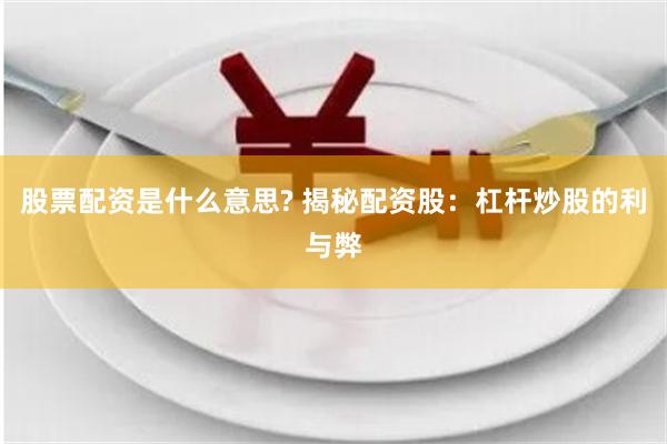 股票配资是什么意思? 揭秘配资股：杠杆炒股的利与弊