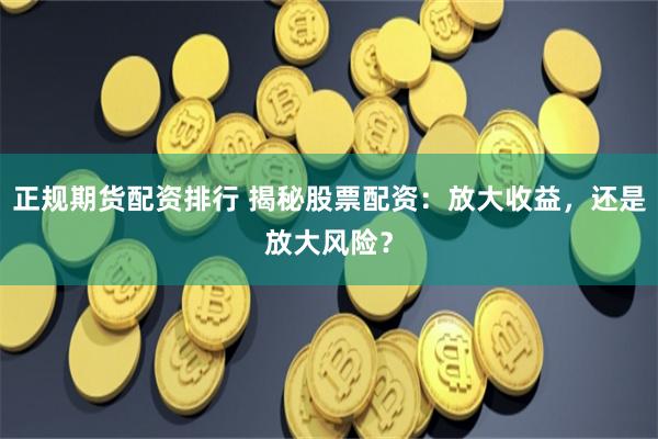 正规期货配资排行 揭秘股票配资：放大收益，还是放大风险？