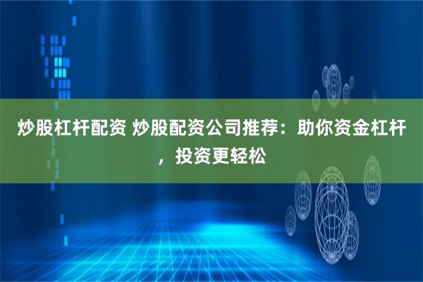 炒股杠杆配资 炒股配资公司推荐：助你资金杠杆，投资更轻松