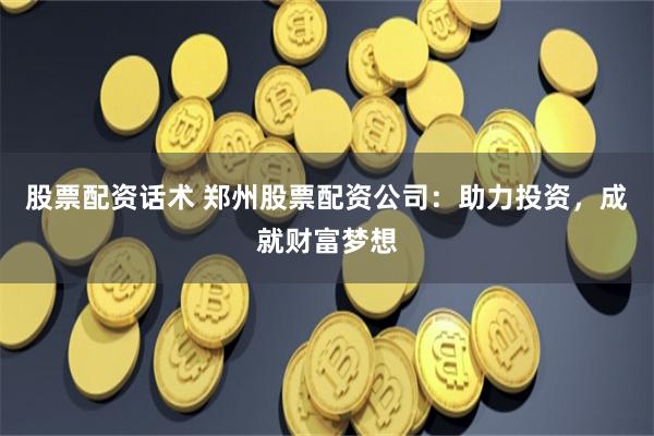 股票配资话术 郑州股票配资公司：助力投资，成就财富梦想