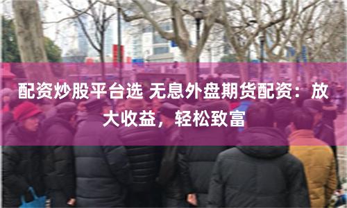 配资炒股平台选 无息外盘期货配资：放大收益，轻松致富