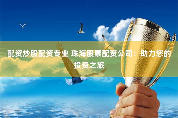 配资炒股配资专业 珠海股票配资公司：助力您的投资之旅