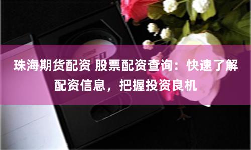 珠海期货配资 股票配资查询：快速了解配资信息，把握投资良机