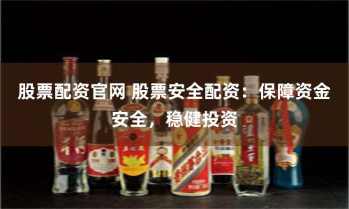 股票配资官网 股票安全配资：保障资金安全，稳健投资