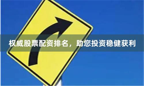 权威股票配资排名，助您投资稳健获利