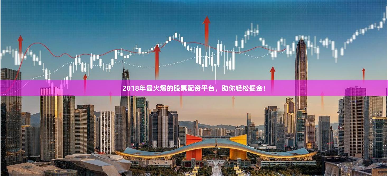 2018年最火爆的股票配资平台，助你轻松掘金！