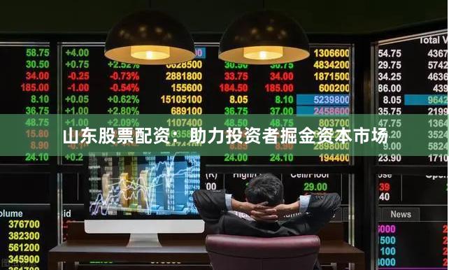 山东股票配资：助力投资者掘金资本市场