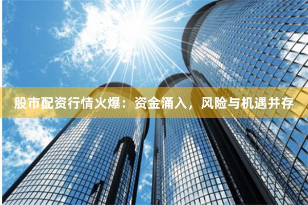 股市配资行情火爆：资金涌入，风险与机遇并存