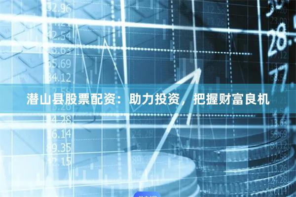 潜山县股票配资：助力投资，把握财富良机