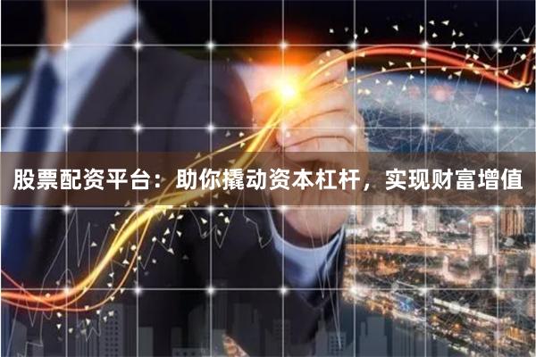股票配资平台：助你撬动资本杠杆，实现财富增值