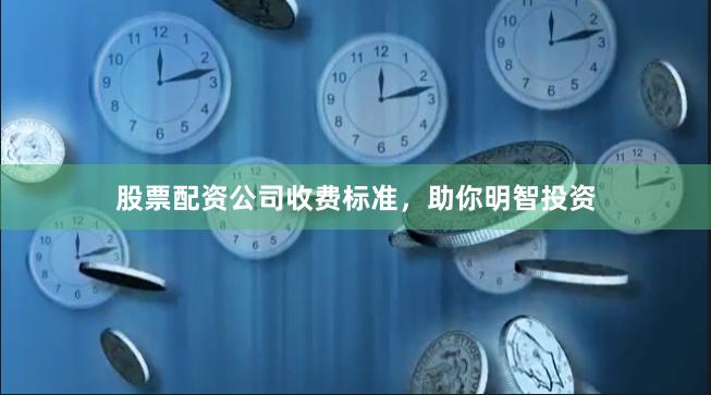 股票配资公司收费标准，助你明智投资