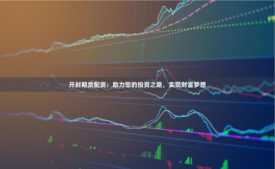 开封期货配资：助力您的投资之路，实现财富梦想