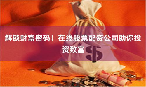 解锁财富密码！在线股票配资公司助你投资致富