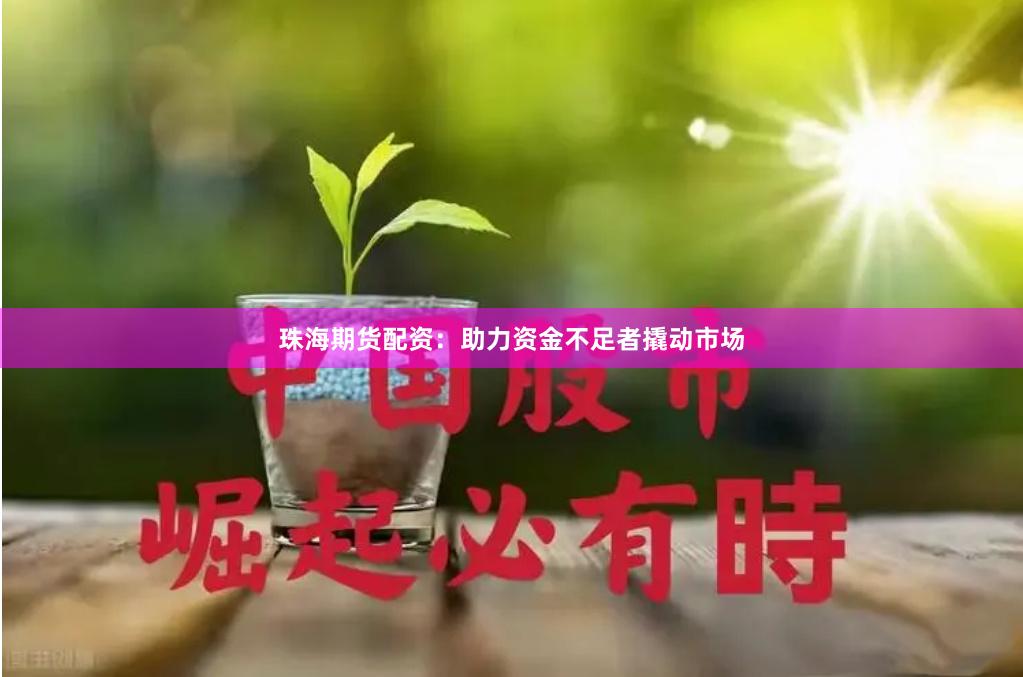 珠海期货配资：助力资金不足者撬动市场