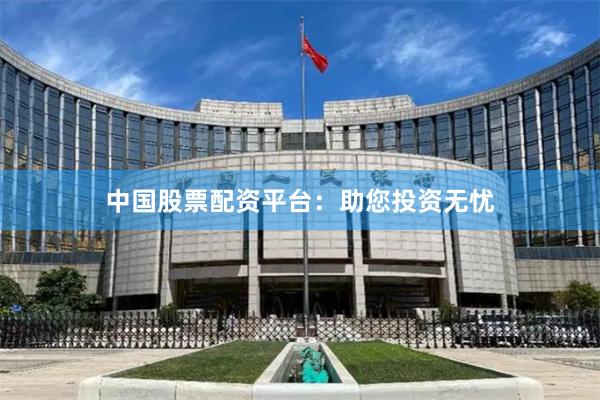 中国股票配资平台：助您投资无忧