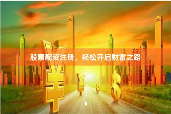 股票配资注册，轻松开启财富之路