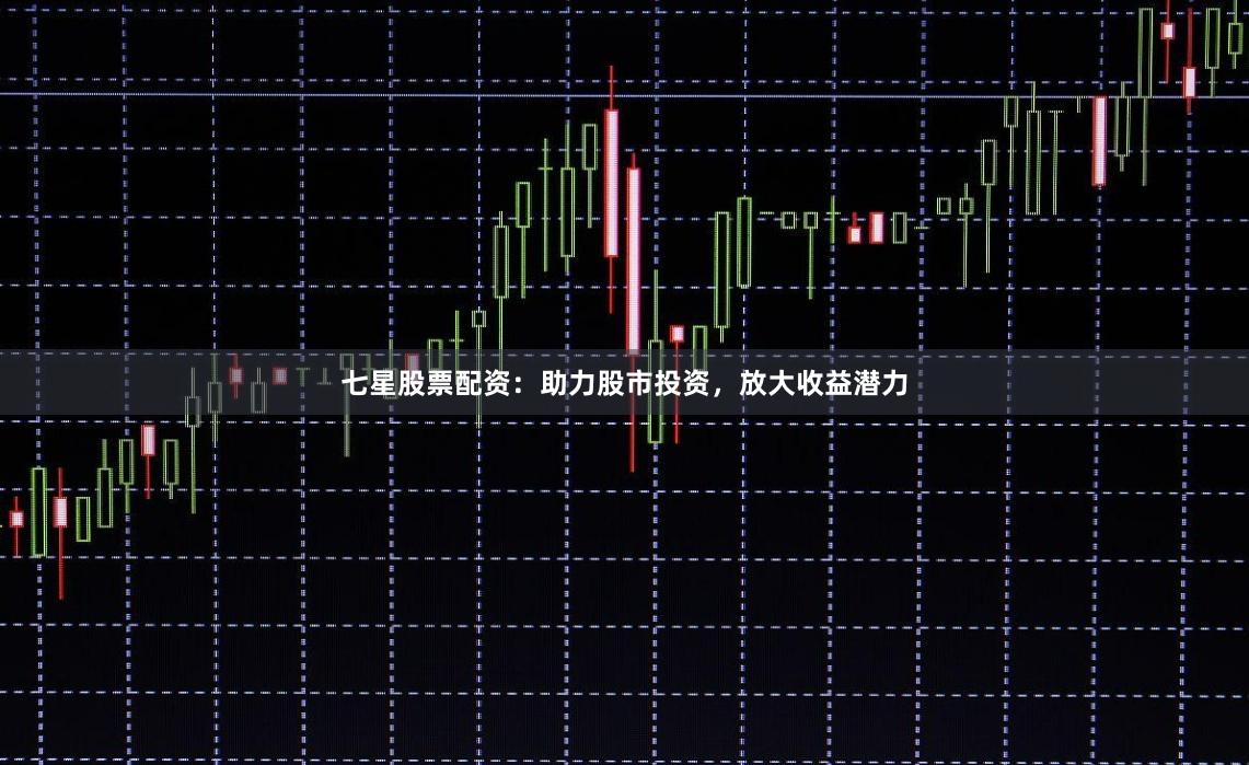 七星股票配资：助力股市投资，放大收益潜力