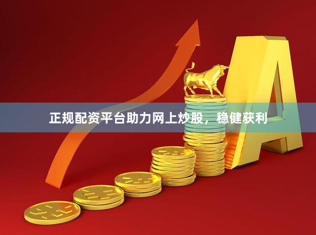 正规配资平台助力网上炒股，稳健获利