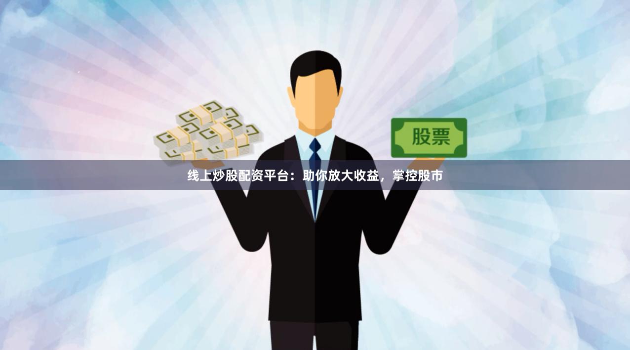 线上炒股配资平台：助你放大收益，掌控股市