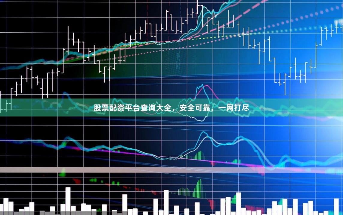 股票配资平台查询大全，安全可靠，一网打尽
