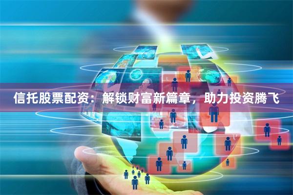 信托股票配资：解锁财富新篇章，助力投资腾飞