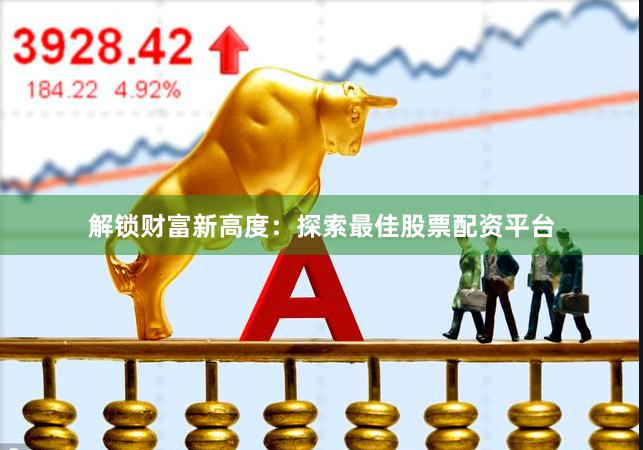 解锁财富新高度：探索最佳股票配资平台