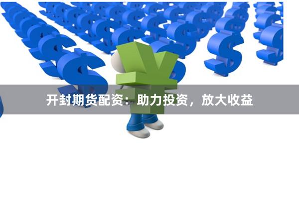 开封期货配资：助力投资，放大收益