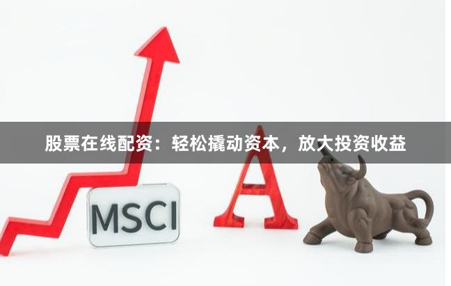 股票在线配资：轻松撬动资本，放大投资收益