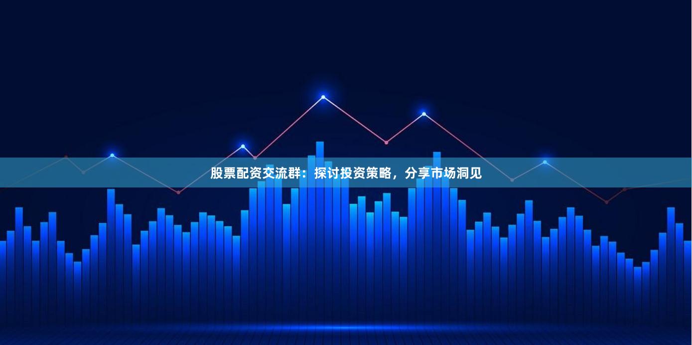 股票配资交流群：探讨投资策略，分享市场洞见