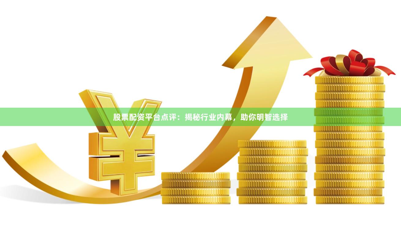 股票配资平台点评：揭秘行业内幕，助你明智选择