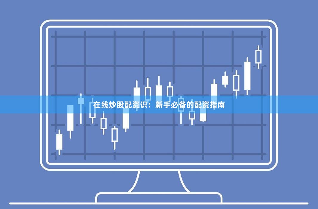 在线炒股配资识：新手必备的配资指南