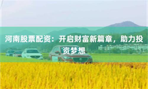 河南股票配资：开启财富新篇章，助力投资梦想