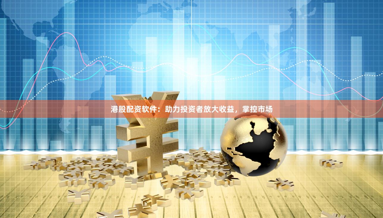 港股配资软件:助力投资者放大收益,掌控市场