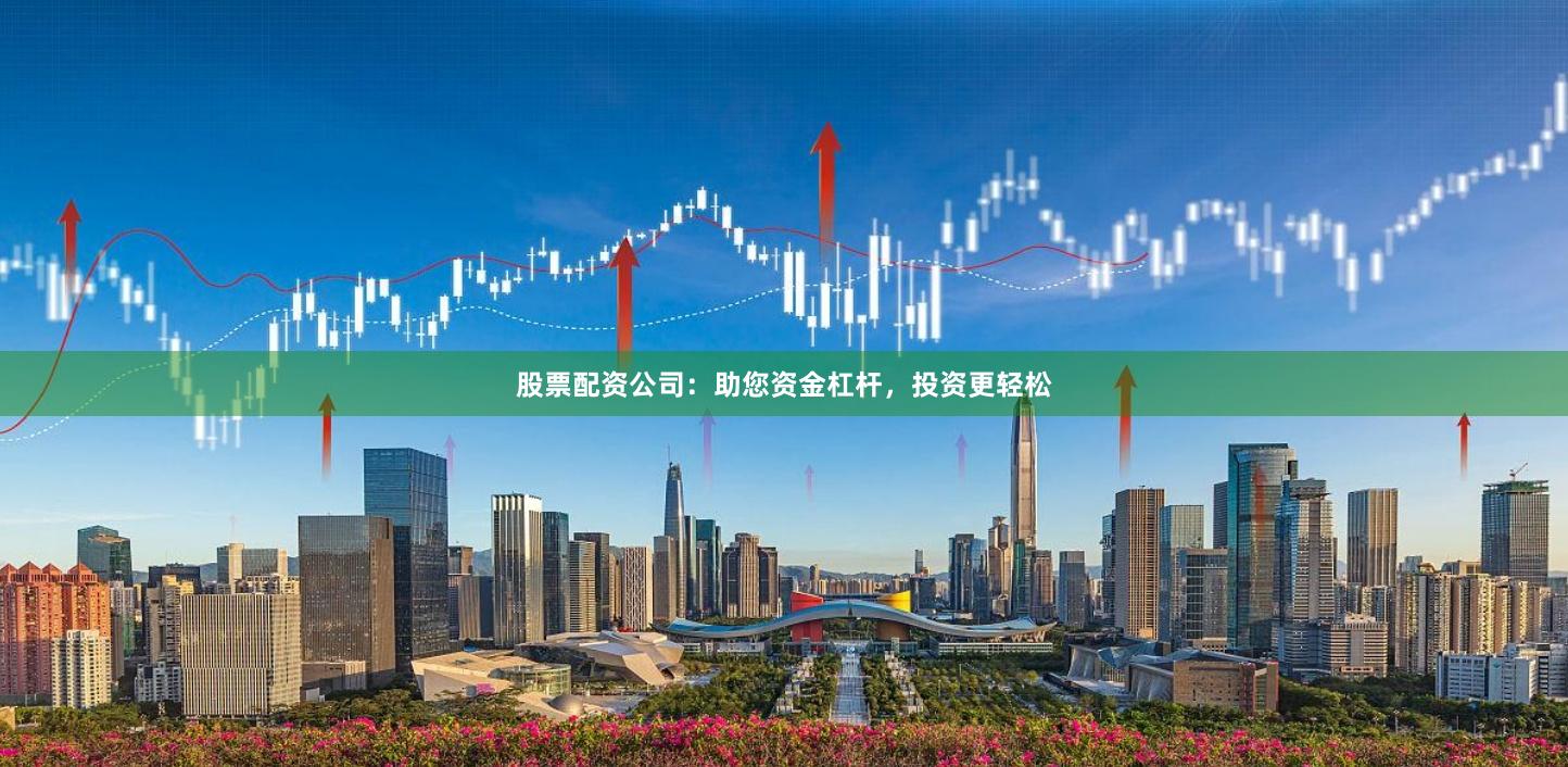 股票配资公司：助您资金杠杆，投资更轻松