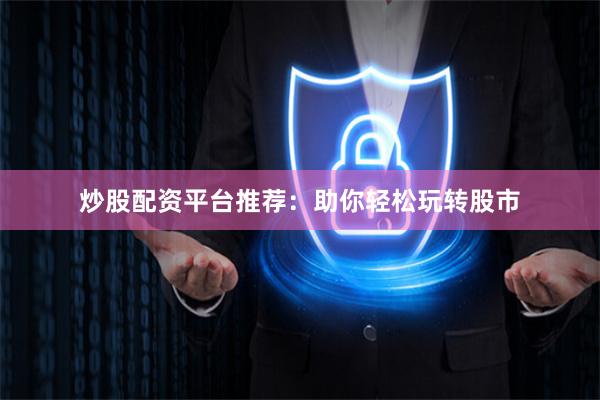 炒股配资平台推荐:助你轻松玩转股市