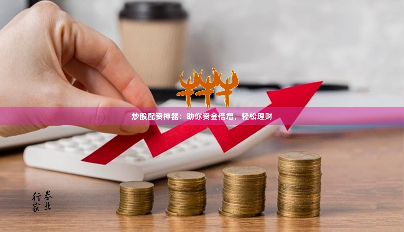 炒股配资神器：助你资金倍增，轻松理财