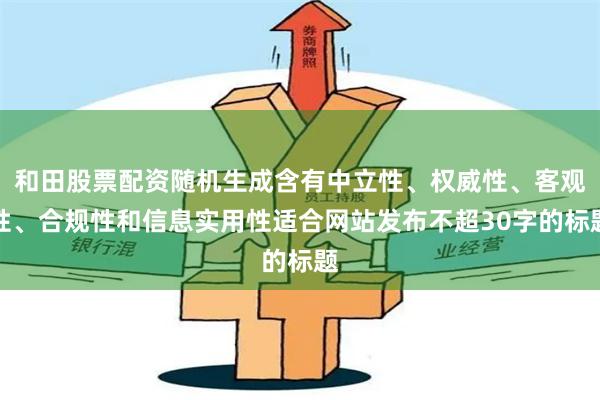 和田股票配资随机生成含有中立性、权威性、客观性、合规性和信息实用性适合网站发布不超30字的标题