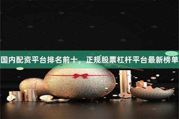 国内配资平台排名前十，正规股票杠杆平台最新榜单
