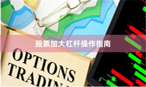 股票加大杠杆操作指南