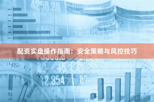 配资实盘操作指南：安全策略与风控技巧