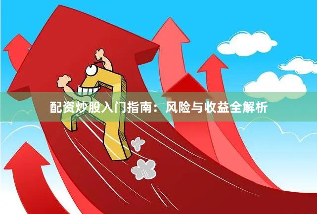 配资炒股入门指南：风险与收益全解析