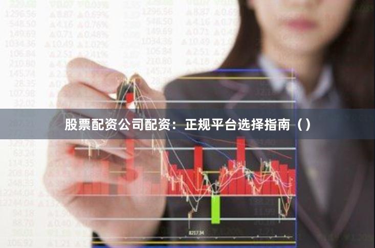 股票配资公司配资：正规平台选择指南（）