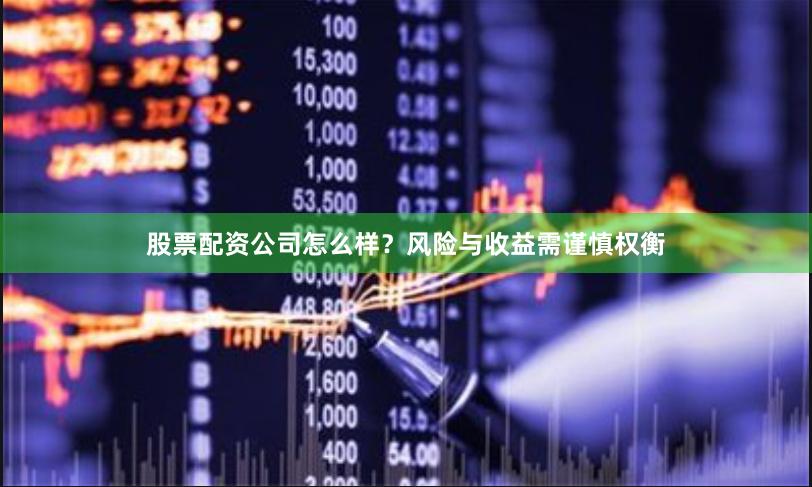 股票配资公司怎么样？风险与收益需谨慎权衡