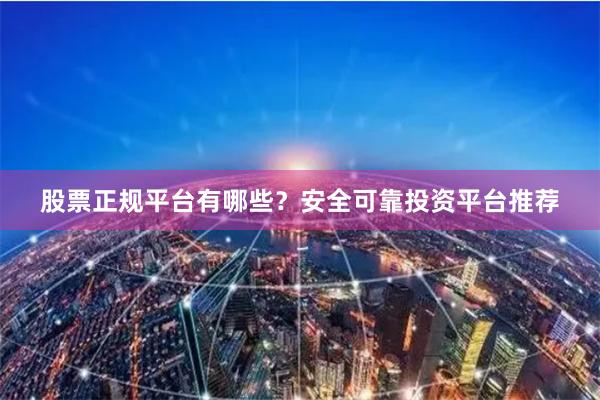 股票正规平台有哪些？安全可靠投资平台推荐