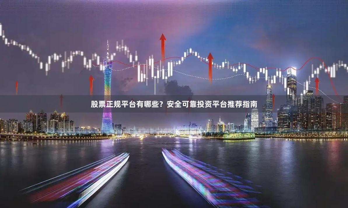 股票正规平台有哪些？安全可靠投资平台推荐指南