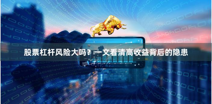 股票杠杆风险大吗?一文看清高收益背后的隐患