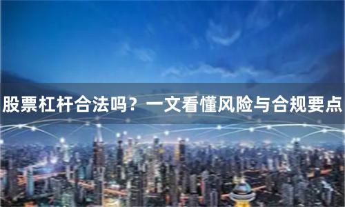 股票杠杆合法吗？一文看懂风险与合规要点