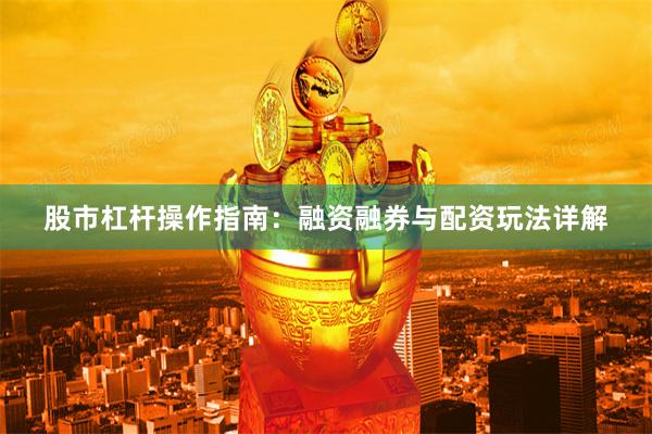 股市杠杆操作指南：融资融券与配资玩法详解