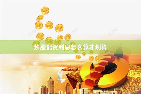 炒股配资利息怎么算才划算